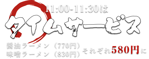 11:00-11:30 はタイムサービスで、醤油ラーメン(770円)・味噌ラーメン(830円)がそれぞれ580円に。